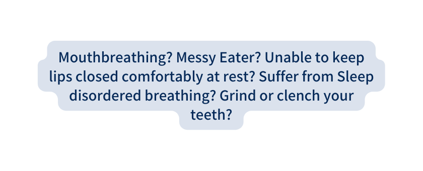 Mouthbreathing Messy Eater Unable to keep lips closed comfortably at rest Suffer from Sleep disordered breathing Grind or clench your teeth